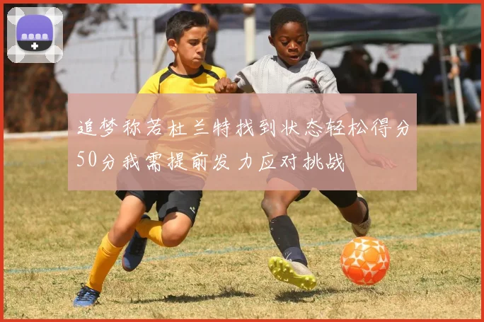 追梦称若杜兰特找到状态轻松得分50分我需提前发力应对挑战