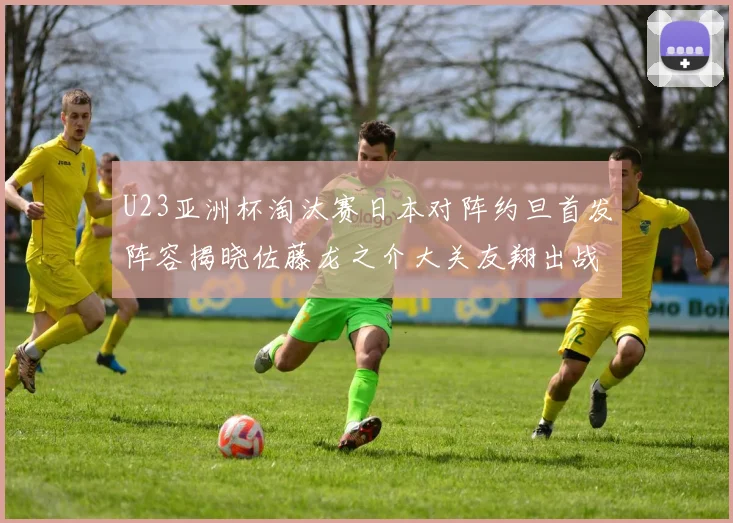 U23亚洲杯淘汰赛日本对阵约旦首发阵容揭晓佐藤龙之介大关友翔出战