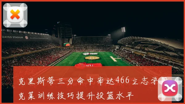 克里斯蒂三分命中率达466立志学习克莱训练技巧提升投篮水平