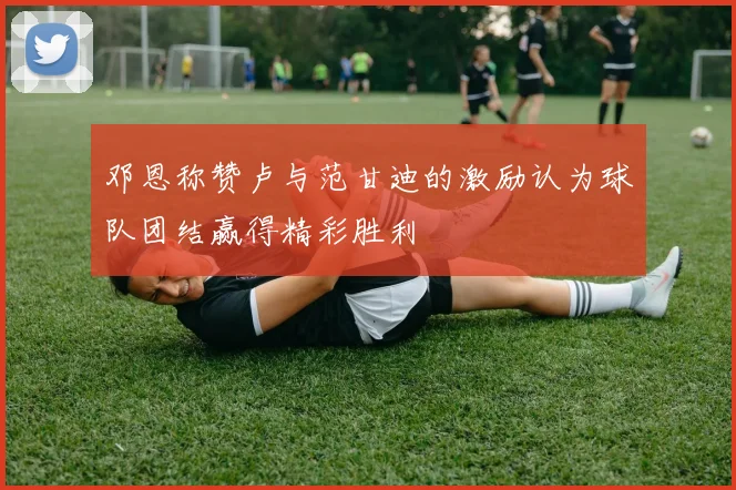 邓恩称赞卢与范甘迪的激励认为球队团结赢得精彩胜利