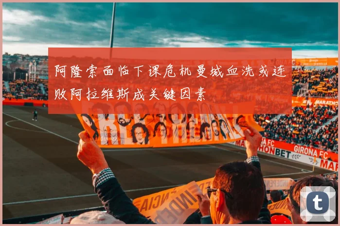 阿隆索面临下课危机曼城血洗或连败阿拉维斯成关键因素