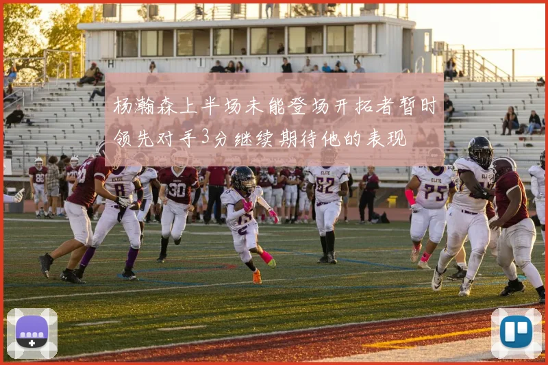 杨瀚森上半场未能登场开拓者暂时领先对手3分继续期待他的表现