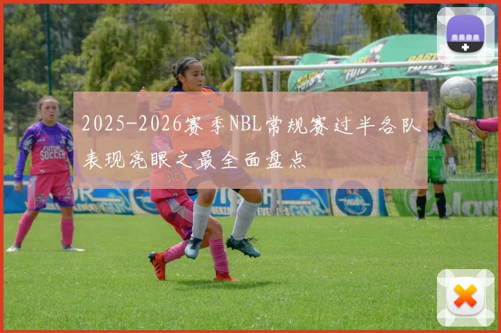 2025-2026赛季NBL常规赛过半各队表现亮眼之最全面盘点