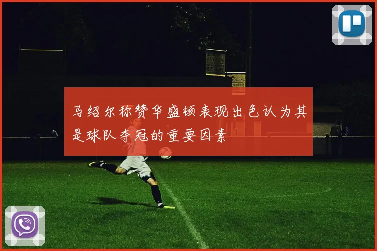 马绍尔称赞华盛顿表现出色认为其是球队夺冠的重要因素